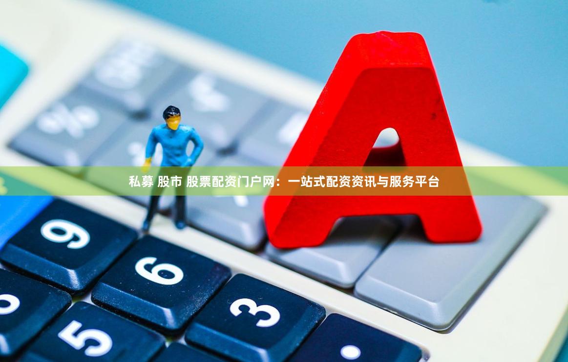 私募 股市 股票配资门户网：一站式配资资讯与服务平台