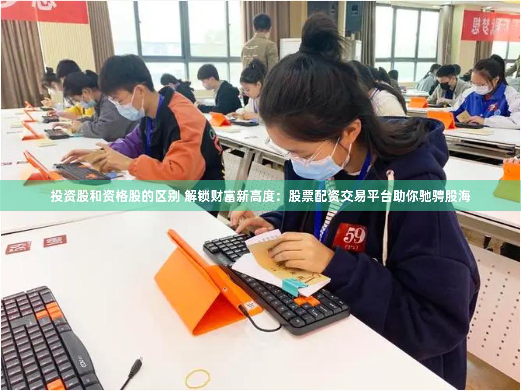 投资股和资格股的区别 解锁财富新高度：股票配资交易平台助你驰骋股海