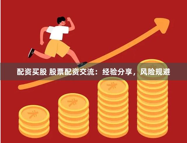 配资买股 股票配资交流：经验分享，风险规避