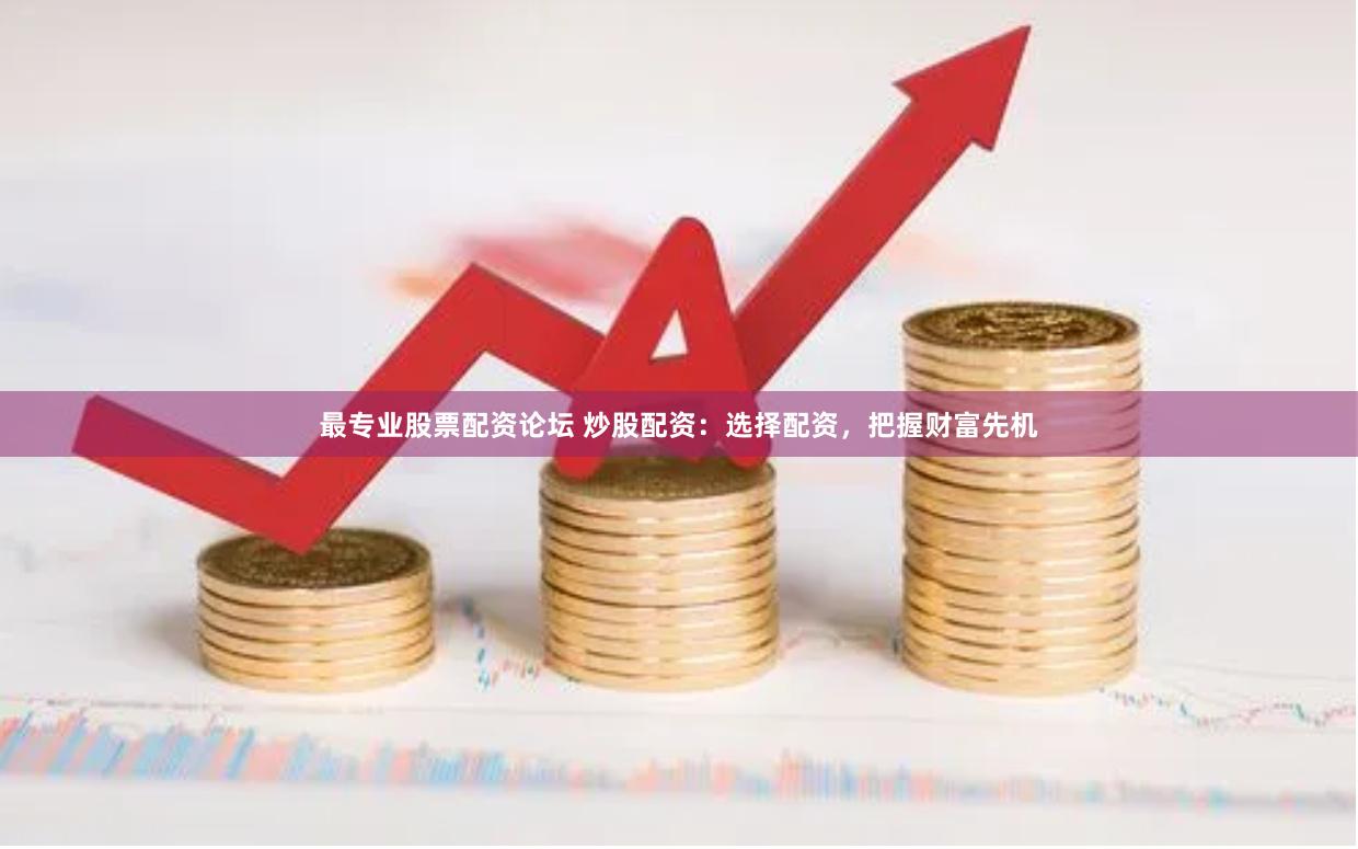 最专业股票配资论坛 炒股配资：选择配资，把握财富先机