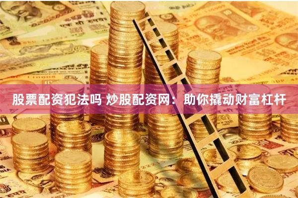 股票配资犯法吗 炒股配资网：助你撬动财富杠杆