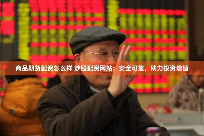 商品期货配资怎么样 炒股配资网站：安全可靠，助力投资增值