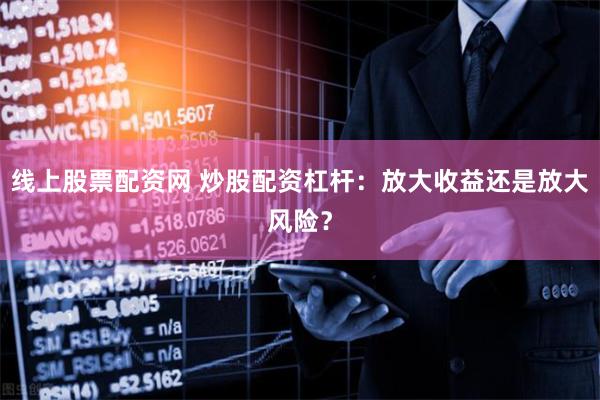 线上股票配资网 炒股配资杠杆：放大收益还是放大风险？