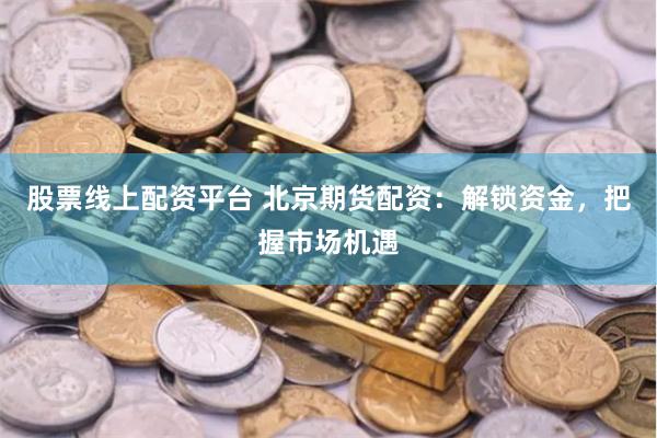 股票线上配资平台 北京期货配资：解锁资金，把握市场机遇