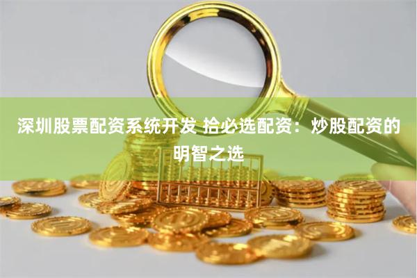 深圳股票配资系统开发 拾必选配资：炒股配资的明智之选