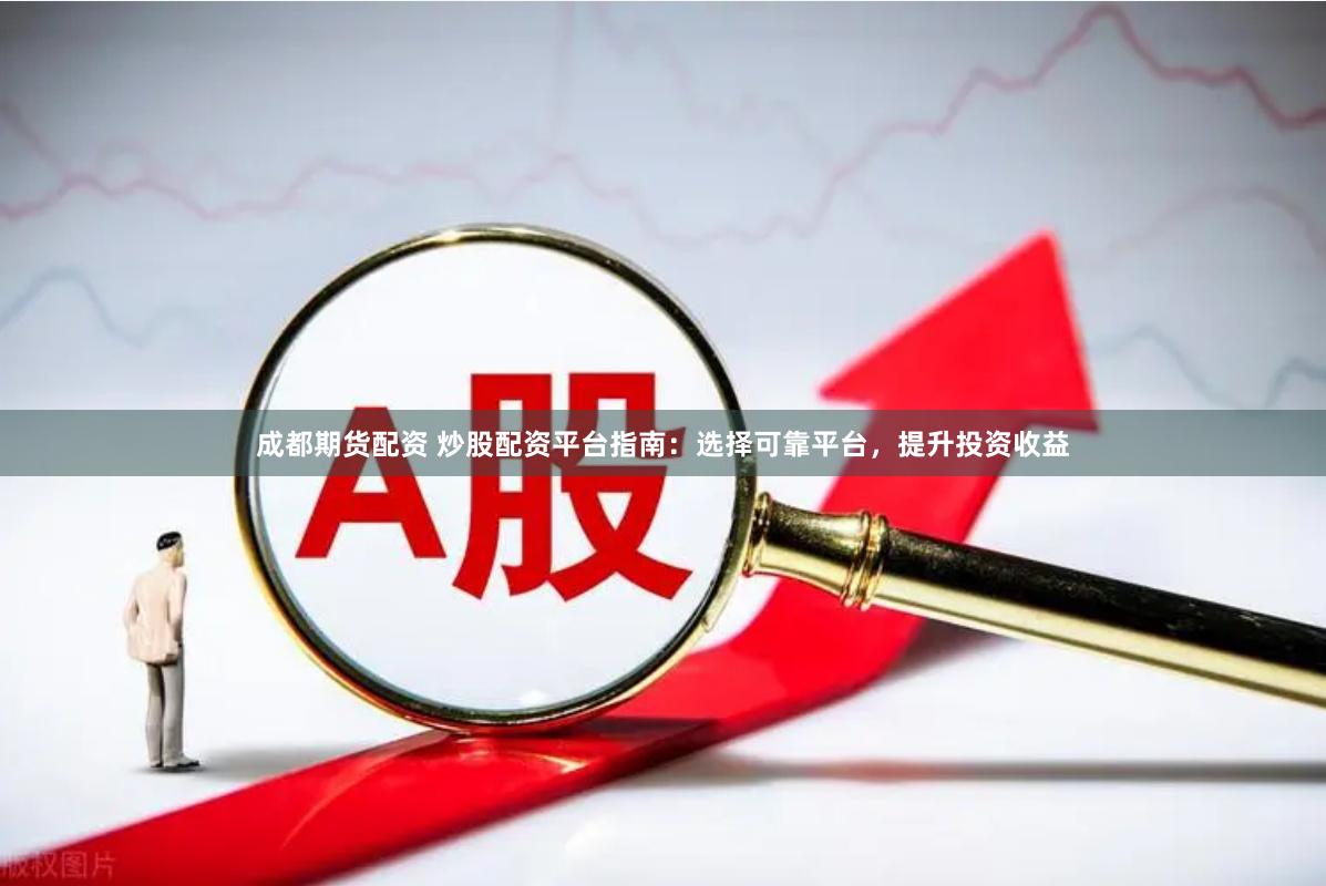 成都期货配资 炒股配资平台指南：选择可靠平台，提升投资收益