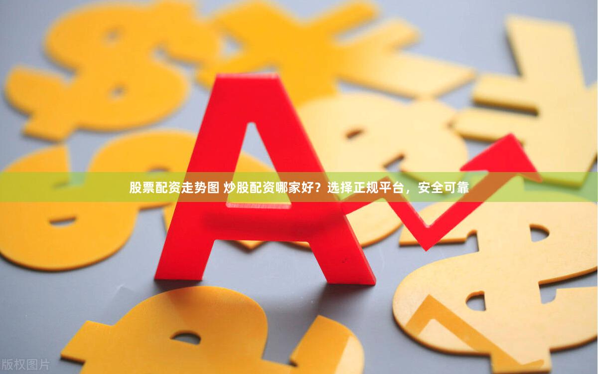 股票配资走势图 炒股配资哪家好？选择正规平台，安全可靠