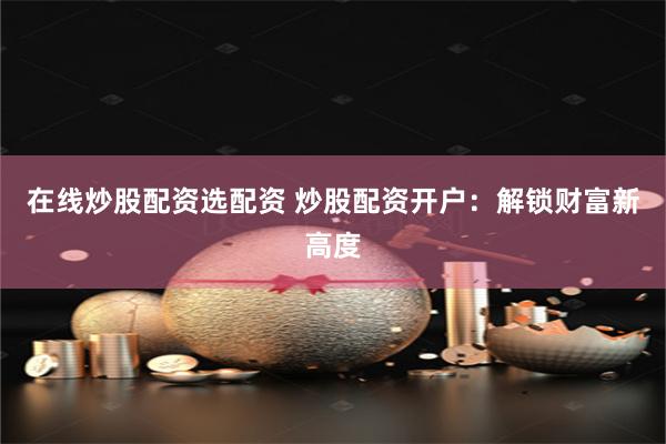 在线炒股配资选配资 炒股配资开户：解锁财富新高度