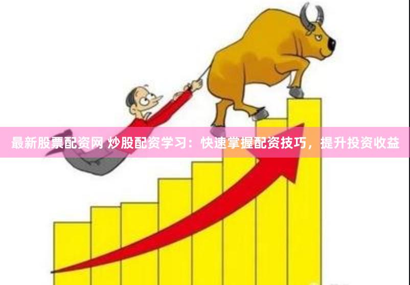 最新股票配资网 炒股配资学习：快速掌握配资技巧，提升投资收益