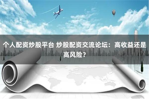 个人配资炒股平台 炒股配资交流论坛：高收益还是高风险？