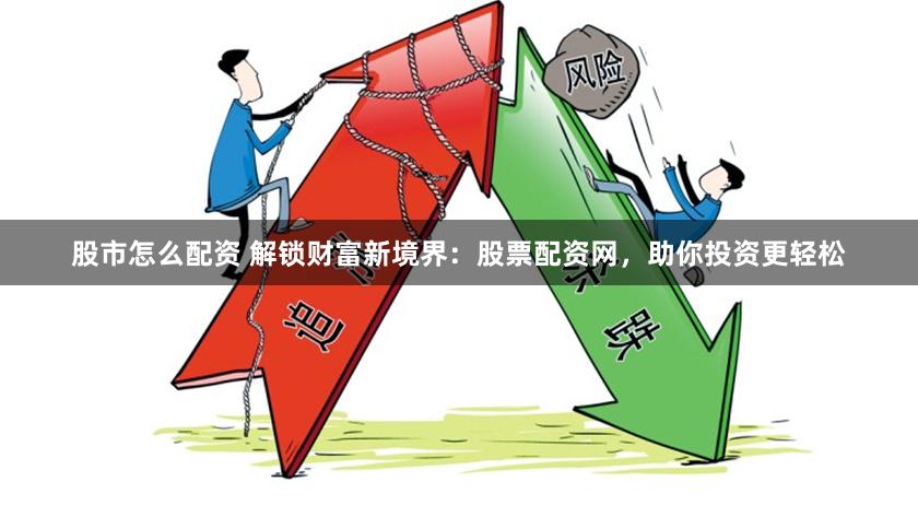 股市怎么配资 解锁财富新境界：股票配资网，助你投资更轻松