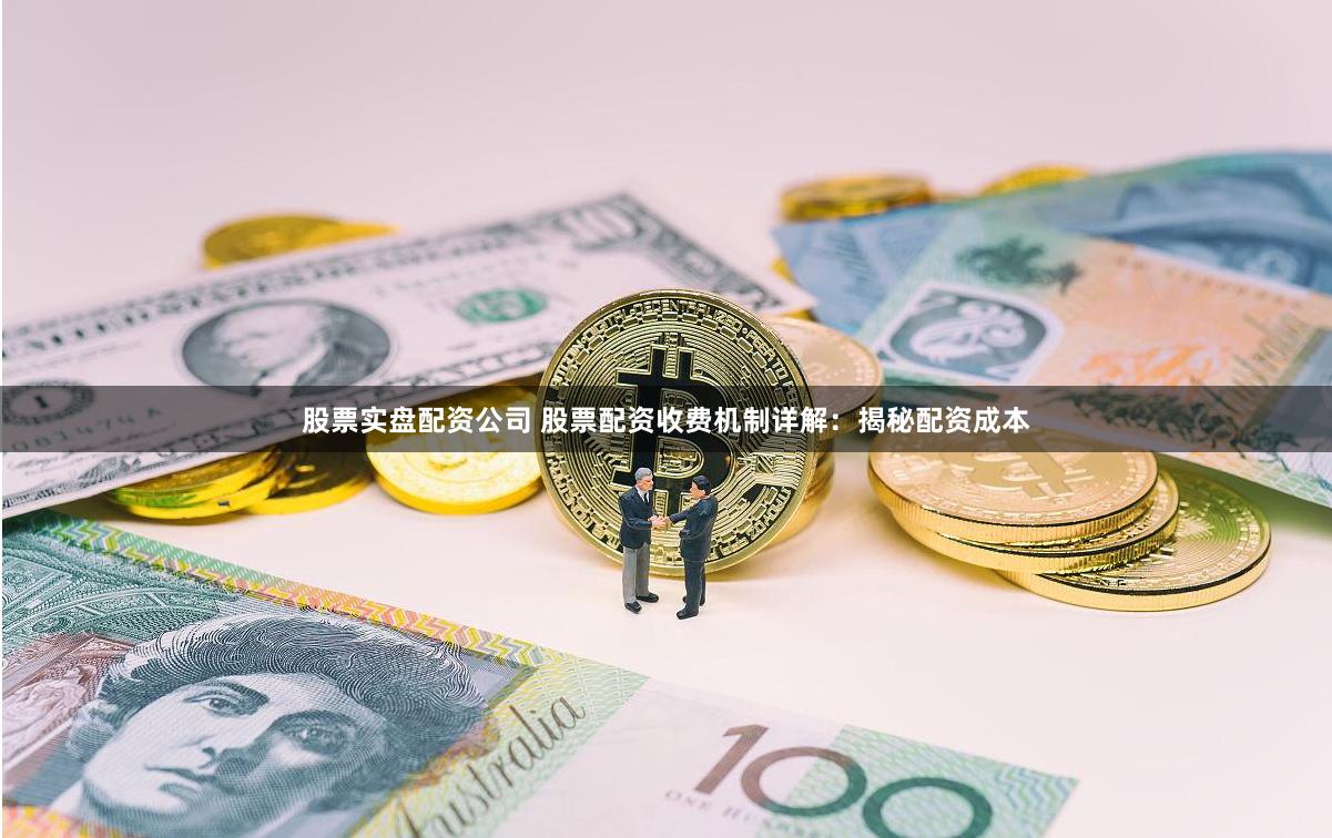 股票实盘配资公司 股票配资收费机制详解：揭秘配资成本