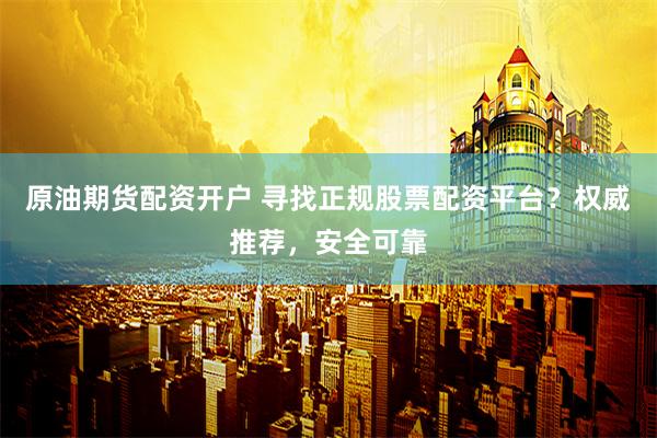 原油期货配资开户 寻找正规股票配资平台？权威推荐，安全可靠