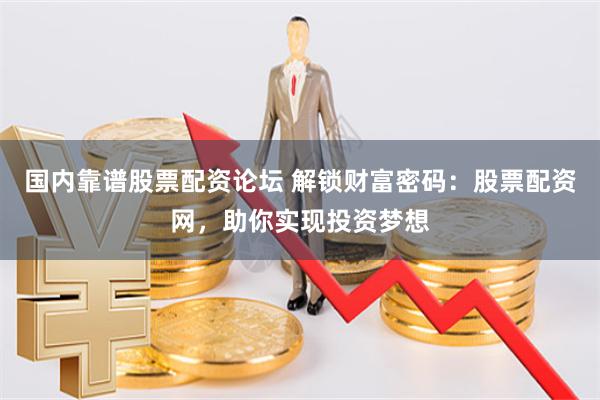 国内靠谱股票配资论坛 解锁财富密码：股票配资网，助你实现投资梦想