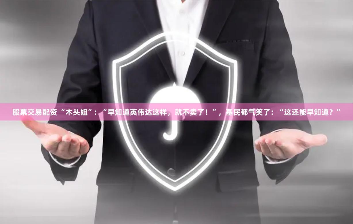 股票交易配资 “木头姐”：“早知道英伟达这样，就不卖了！”，基民都气笑了：“这还能早知道？”