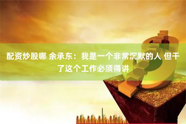 配资炒股哪 余承东：我是一个非常沉默的人 但干了这个工作必须得讲