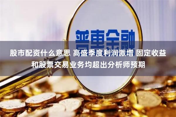 股市配资什么意思 高盛季度利润激增 固定收益和股票交易业务均超出分析师预期