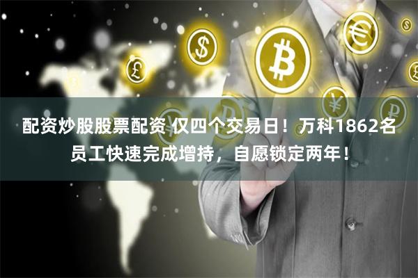 配资炒股股票配资 仅四个交易日！万科1862名员工快速完成增持，自愿锁定两年！