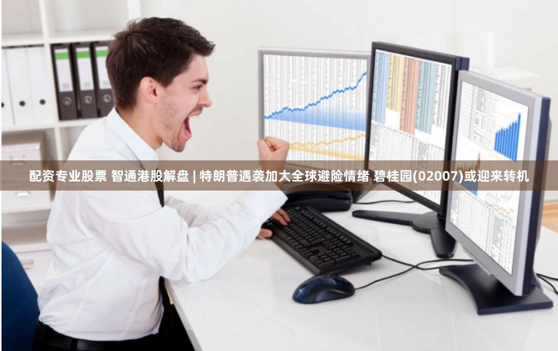 配资专业股票 智通港股解盘 | 特朗普遇袭加大全球避险情绪 碧桂园(02007)或迎来转机