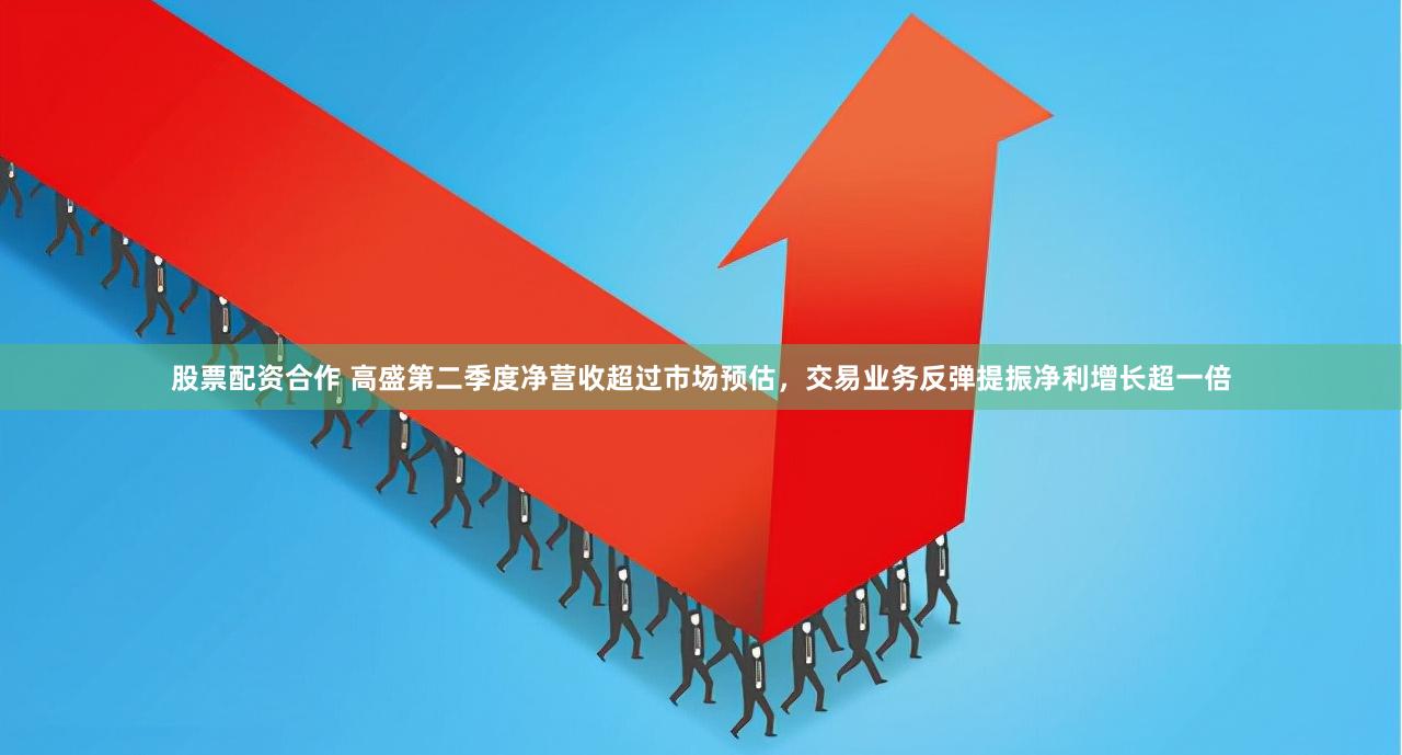 股票配资合作 高盛第二季度净营收超过市场预估，交易业务反弹提振净利增长超一倍