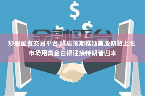 炒股配资交易平台 降息预期推动美股期货上涨 市场用真金白银迎接特朗普归来