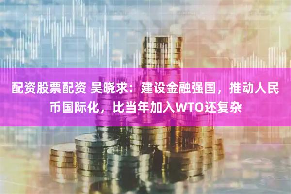 配资股票配资 吴晓求：建设金融强国，推动人民币国际化，比当年加入WTO还复杂