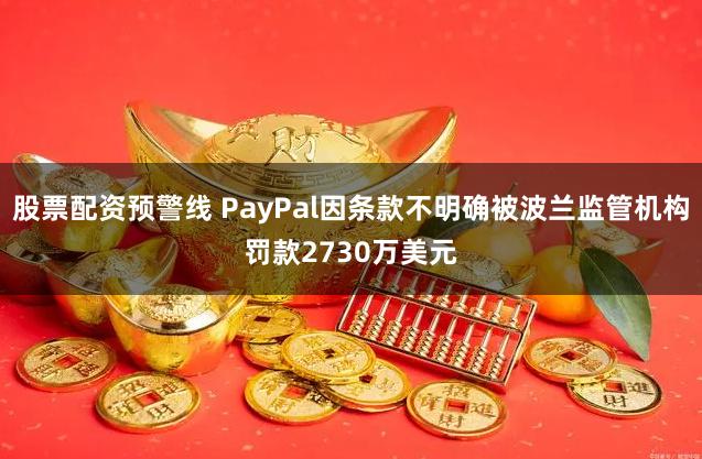股票配资预警线 PayPal因条款不明确被波兰监管机构罚款2730万美元