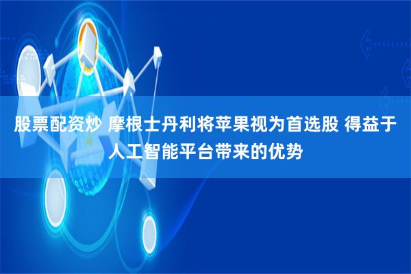 股票配资炒 摩根士丹利将苹果视为首选股 得益于人工智能平台带来的优势
