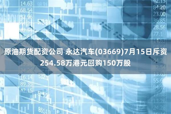 原油期货配资公司 永达汽车(03669)7月15日斥资254.58万港元回购150万股