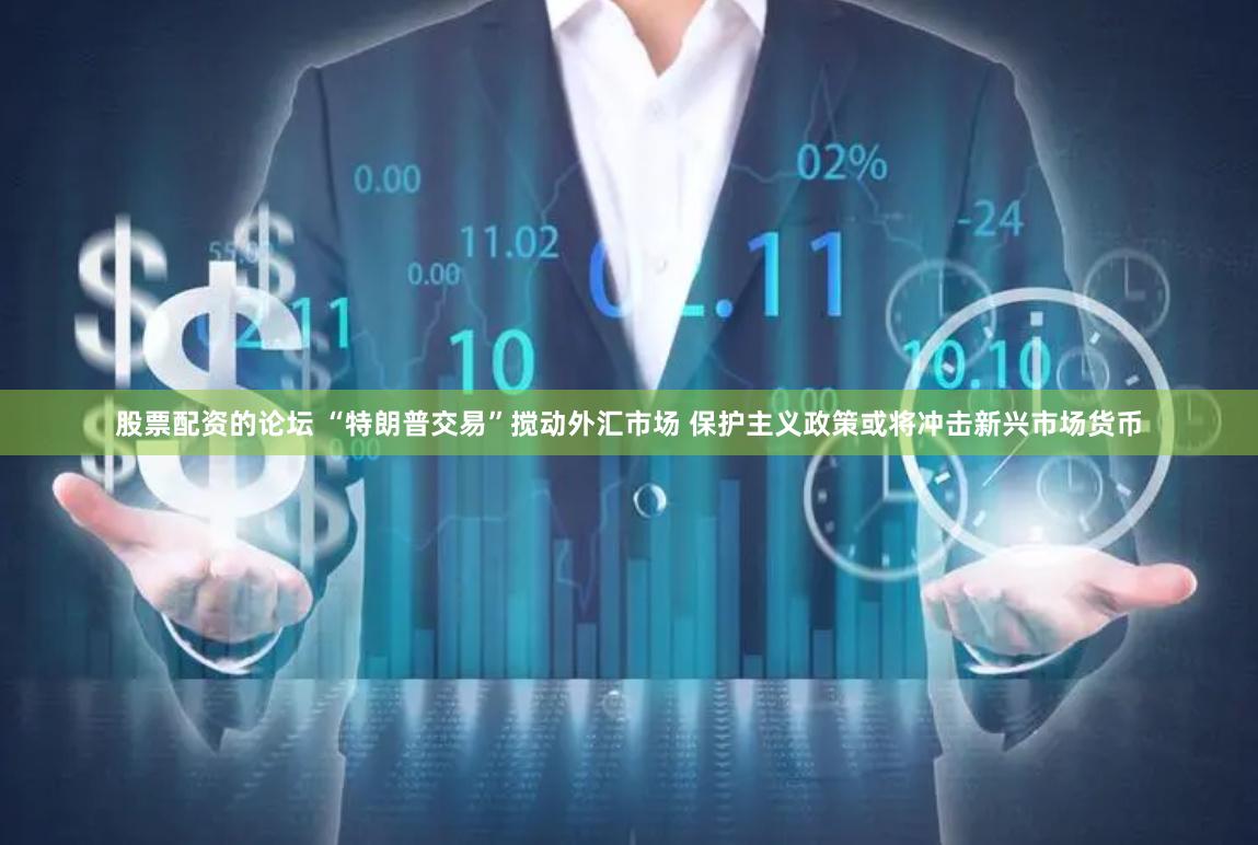 股票配资的论坛 “特朗普交易”搅动外汇市场 保护主义政策或将冲击新兴市场货币