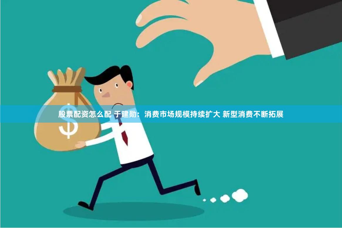 股票配资怎么配 于建勋：消费市场规模持续扩大 新型消费不断拓展