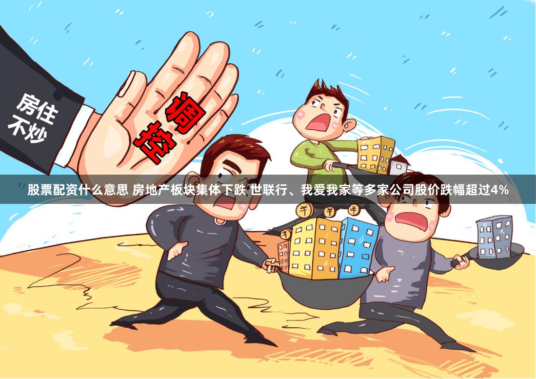 股票配资什么意思 房地产板块集体下跌 世联行、我爱我家等多家公司股价跌幅超过4%