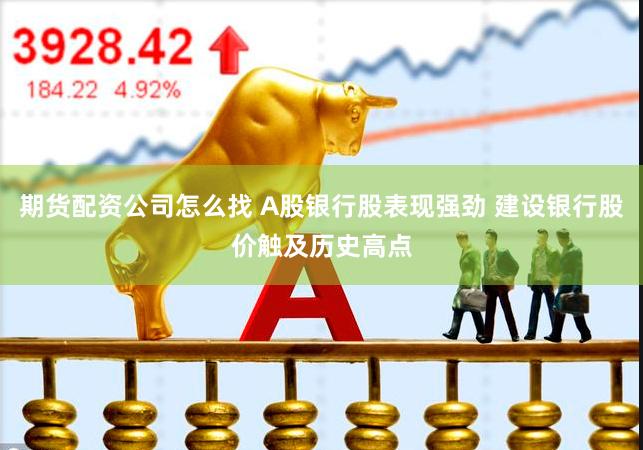 期货配资公司怎么找 A股银行股表现强劲 建设银行股价触及历史高点