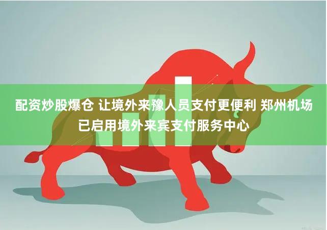 配资炒股爆仓 让境外来豫人员支付更便利 郑州机场已启用境外来宾支付服务中心