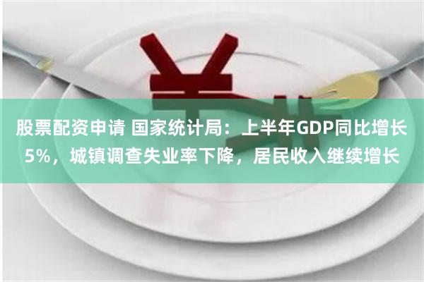 股票配资申请 国家统计局：上半年GDP同比增长5%，城镇调查失业率下降，居民收入继续增长