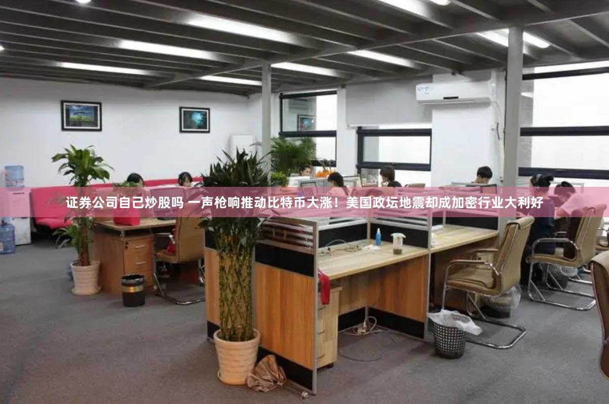 证券公司自己炒股吗 一声枪响推动比特币大涨！美国政坛地震却成加密行业大利好