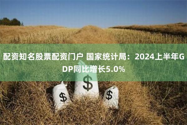 配资知名股票配资门户 国家统计局：2024上半年GDP同比增长5.0%