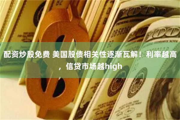 配资炒股免费 美国股债相关性逐渐瓦解！利率越高，信贷市场越high