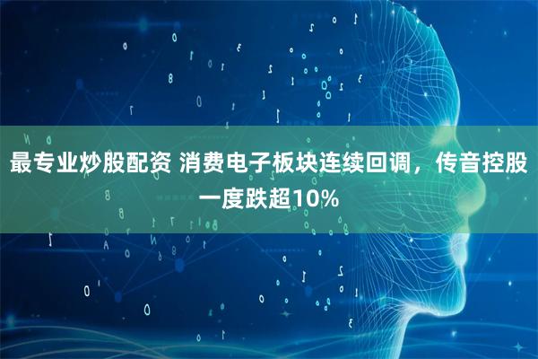 最专业炒股配资 消费电子板块连续回调，传音控股一度跌超10%