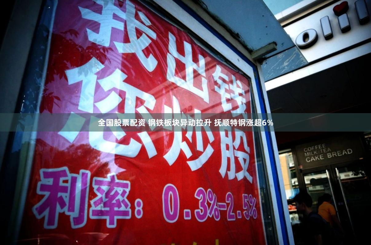 全国股票配资 钢铁板块异动拉升 抚顺特钢涨超6%