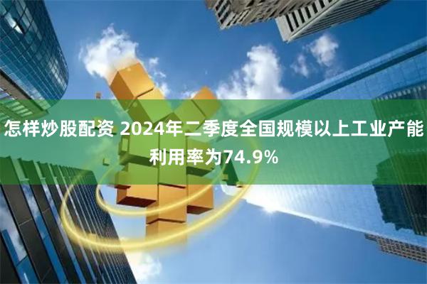 怎样炒股配资 2024年二季度全国规模以上工业产能利用率为74.9%