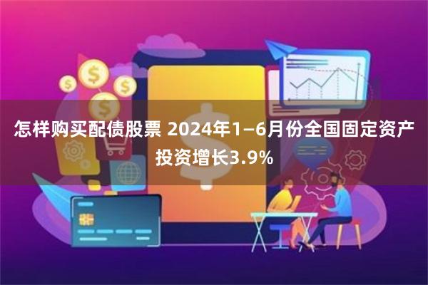 怎样购买配债股票 2024年1—6月份全国固定资产投资增长3.9%