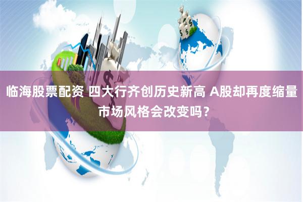 临海股票配资 四大行齐创历史新高 A股却再度缩量 市场风格会改变吗？