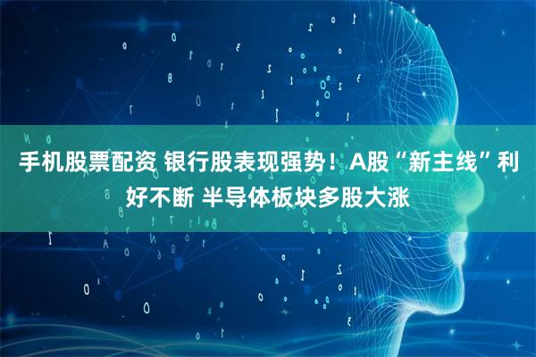 手机股票配资 银行股表现强势！A股“新主线”利好不断 半导体板块多股大涨