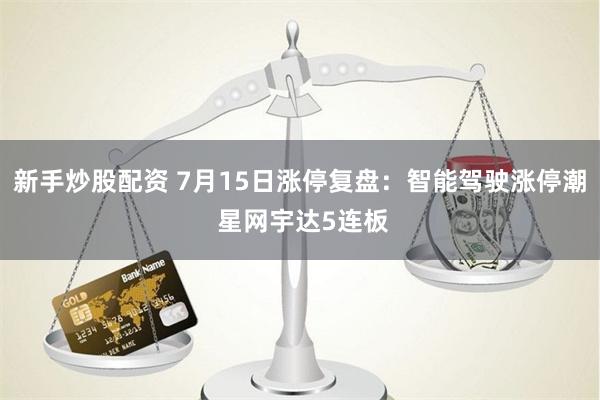 新手炒股配资 7月15日涨停复盘：智能驾驶涨停潮 星网宇达5连板