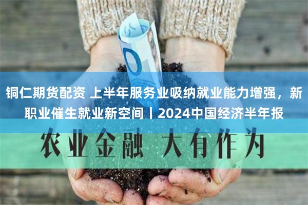 铜仁期货配资 上半年服务业吸纳就业能力增强，新职业催生就业新空间丨2024中国经济半年报