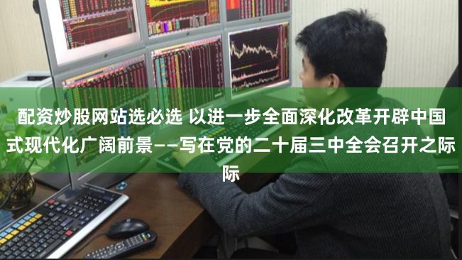 配资炒股网站选必选 以进一步全面深化改革开辟中国式现代化广阔前景——写在党的二十届三中全会召开之际