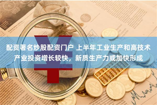 配资著名炒股配资门户 上半年工业生产和高技术产业投资增长较快，新质生产力或加快形成