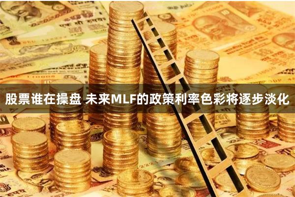 股票谁在操盘 未来MLF的政策利率色彩将逐步淡化