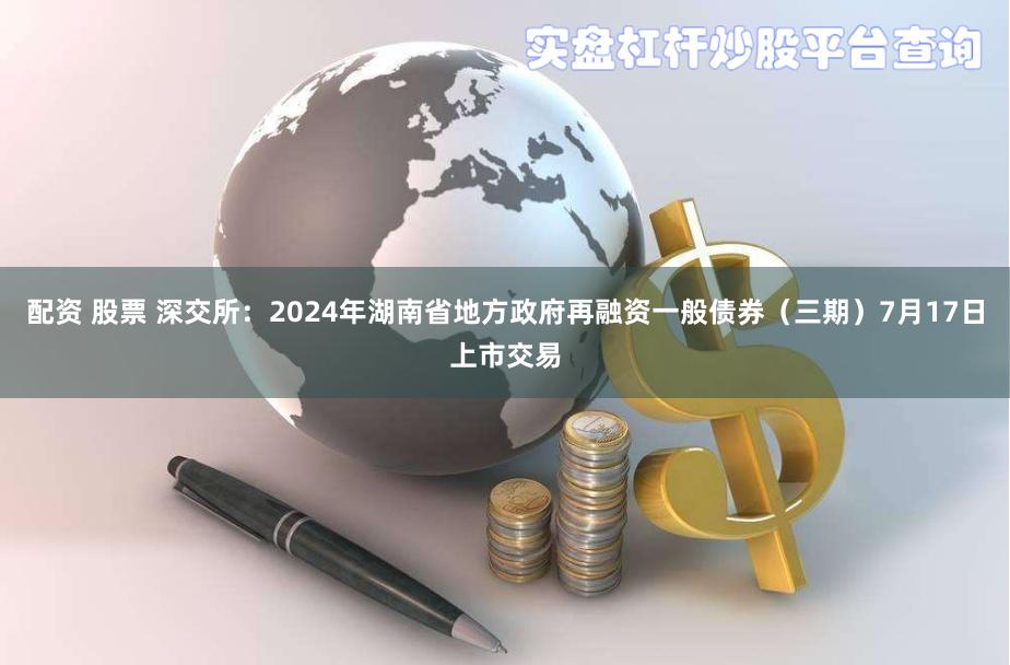 配资 股票 深交所：2024年湖南省地方政府再融资一般债券（三期）7月17日上市交易